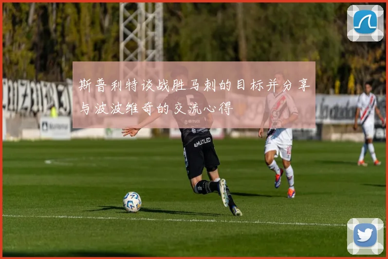 斯普利特谈战胜马刺的目标并分享与波波维奇的交流心得
