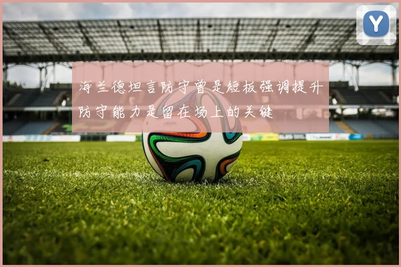 海兰德坦言防守曾是短板强调提升防守能力是留在场上的关键