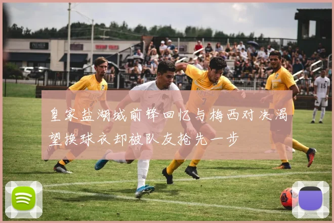 皇家盐湖城前锋回忆与梅西对决渴望换球衣却被队友抢先一步