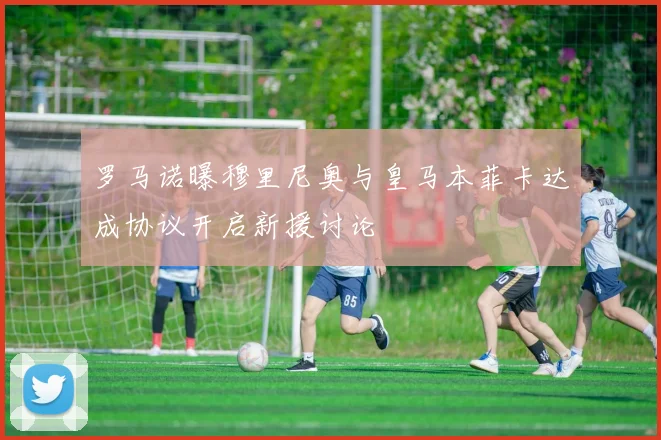 罗马诺曝穆里尼奥与皇马本菲卡达成协议开启新援讨论