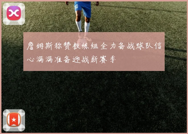 詹姆斯称赞教练组全力备战球队信心满满准备迎战新赛季