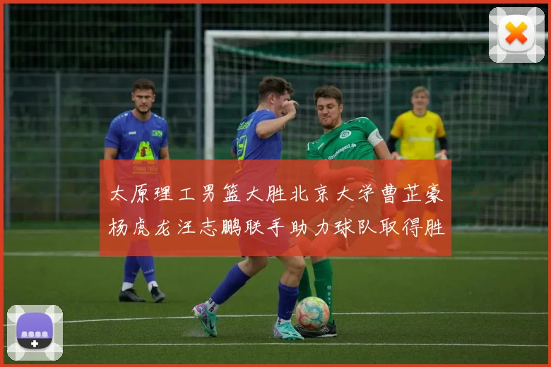 太原理工男篮大胜北京大学曹芷豪杨虎龙汪志鹏联手助力球队取得胜利