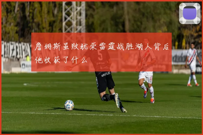詹姆斯虽败犹荣雷霆战胜湖人背后他收获了什么
