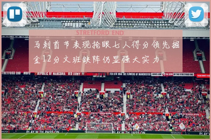 马刺首节表现抢眼七人得分领先掘金12分文班缺阵仍显强大实力