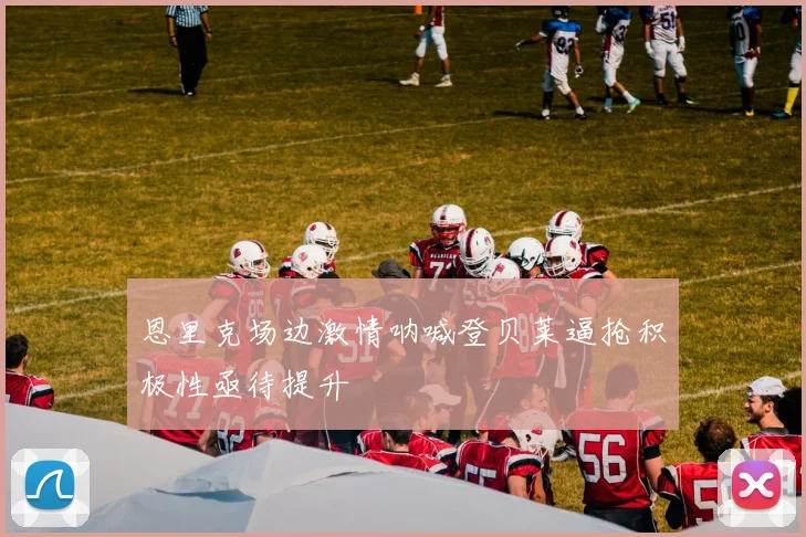 恩里克场边激情呐喊登贝莱逼抢积极性亟待提升