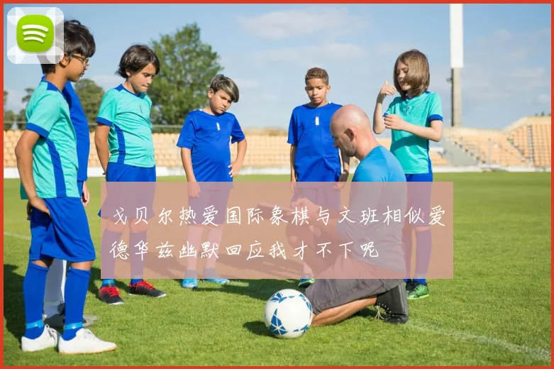 戈贝尔热爱国际象棋与文班相似爱德华兹幽默回应我才不下呢