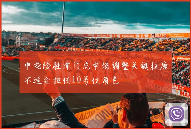 申花险胜津门虎中场调整关键拉唐不适合担任10号位角色